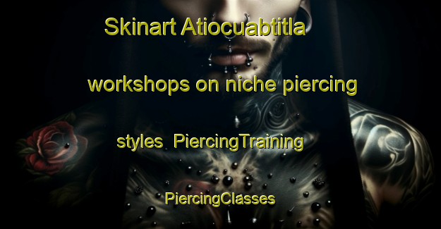 Skinart Atiocuabtitla workshops on niche piercing styles | #PiercingTraining #PiercingClasses #SkinartTraining-Mexico