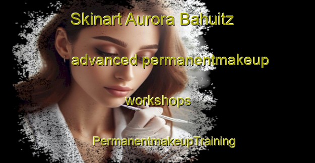 Skinart Aurora Bahuitz advanced permanentmakeup workshops | #PermanentmakeupTraining #PermanentmakeupClasses #SkinartTraining-Mexico