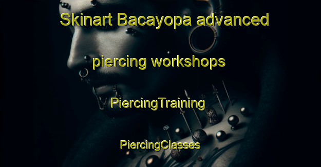 Skinart Bacayopa advanced piercing workshops | #PiercingTraining #PiercingClasses #SkinartTraining-Mexico