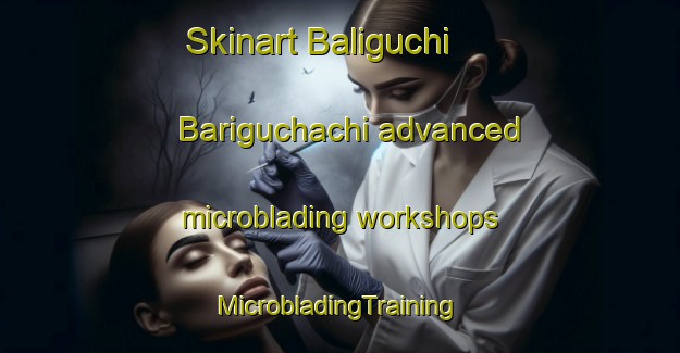 Skinart Baliguchi  Bariguchachi advanced microblading workshops | #MicrobladingTraining #MicrobladingClasses #SkinartTraining-Mexico