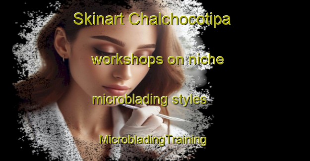 Skinart Chalchocotipa workshops on niche microblading styles | #MicrobladingTraining #MicrobladingClasses #SkinartTraining-Mexico