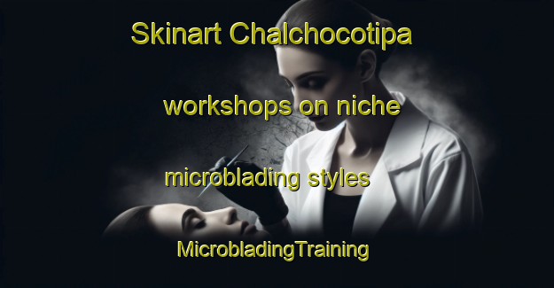 Skinart Chalchocotipa workshops on niche microblading styles | #MicrobladingTraining #MicrobladingClasses #SkinartTraining-Mexico