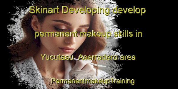 Skinart Developing develop permanent makeup skills in Yucutasu  Aserradero area | #PermanentmakeupTraining #PermanentmakeupClasses #SkinartTraining-Mexico