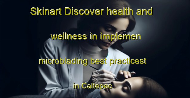 Skinart Discover health and wellness in implemen microblading best practicest in Caltepec | MicrobladingTraining | MicrobladingClasses | SkinartTraining-Mexico