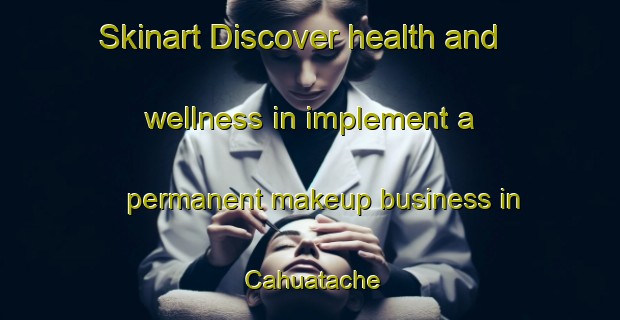 Skinart Discover health and wellness in implement a permanent makeup business in Cahuatache | PermanentmakeupTraining | PermanentmakeupClasses | SkinartTraining-Mexico