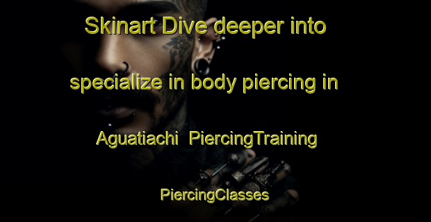 Skinart Dive deeper into specialize in body piercing in Aguatiachi | #PiercingTraining #PiercingClasses #SkinartTraining-Mexico