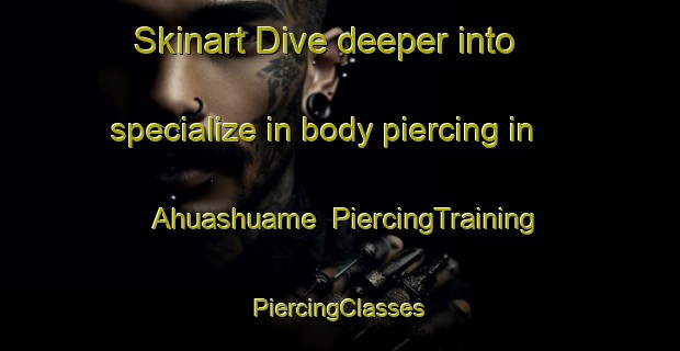 Skinart Dive deeper into specialize in body piercing in Ahuashuame | #PiercingTraining #PiercingClasses #SkinartTraining-Mexico