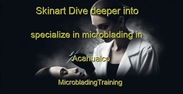 Skinart Dive deeper into specialize in microblading in Acahualco | #MicrobladingTraining #MicrobladingClasses #SkinartTraining-Mexico