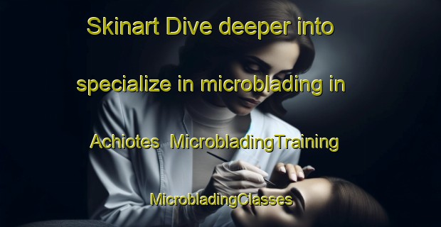 Skinart Dive deeper into specialize in microblading in Achiotes | #MicrobladingTraining #MicrobladingClasses #SkinartTraining-Mexico