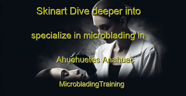 Skinart Dive deeper into specialize in microblading in Ahuehuetes Anahuac | #MicrobladingTraining #MicrobladingClasses #SkinartTraining-Mexico