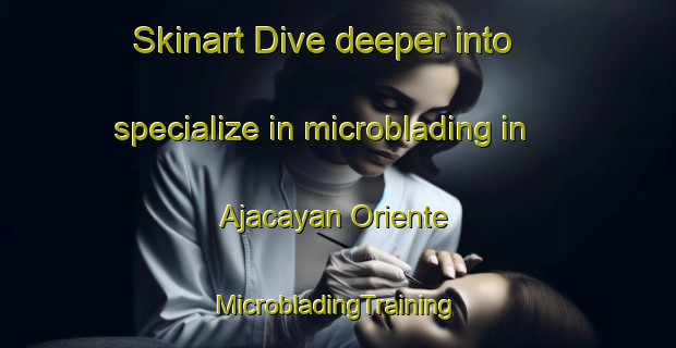 Skinart Dive deeper into specialize in microblading in Ajacayan Oriente | #MicrobladingTraining #MicrobladingClasses #SkinartTraining-Mexico