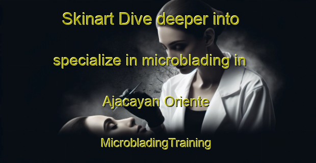 Skinart Dive deeper into specialize in microblading in Ajacayan Oriente | #MicrobladingTraining #MicrobladingClasses #SkinartTraining-Mexico