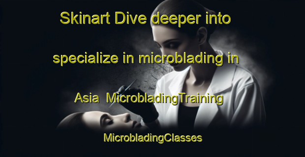 Skinart Dive deeper into specialize in microblading in Asia | #MicrobladingTraining #MicrobladingClasses #SkinartTraining-Mexico