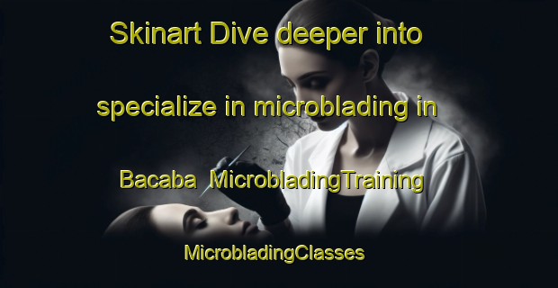 Skinart Dive deeper into specialize in microblading in Bacaba | MicrobladingTraining | MicrobladingClasses | SkinartTraining-Mexico