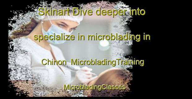 Skinart Dive deeper into specialize in microblading in Chinon | MicrobladingTraining | MicrobladingClasses | SkinartTraining-Mexico