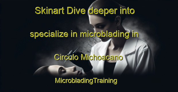 Skinart Dive deeper into specialize in microblading in Circulo Michoacano | MicrobladingTraining | MicrobladingClasses | SkinartTraining-Mexico