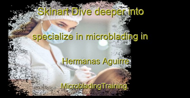 Skinart Dive deeper into specialize in microblading in Hermanas Aguirre | #MicrobladingTraining #MicrobladingClasses #SkinartTraining-Mexico