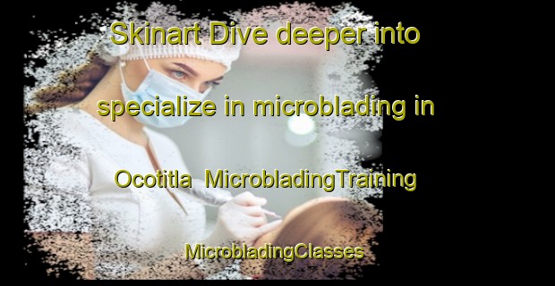 Skinart Dive deeper into specialize in microblading in Ocotitla | MicrobladingTraining | MicrobladingClasses | SkinartTraining-Mexico