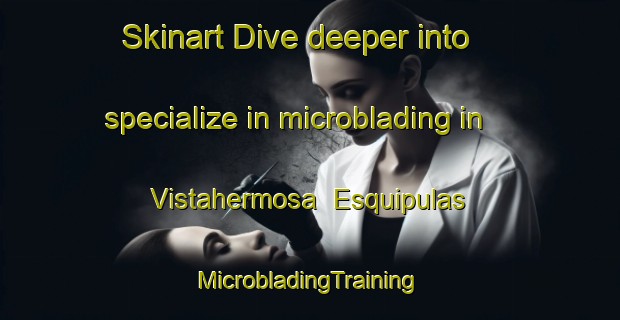 Skinart Dive deeper into specialize in microblading in Vistahermosa  Esquipulas | #MicrobladingTraining #MicrobladingClasses #SkinartTraining-Mexico