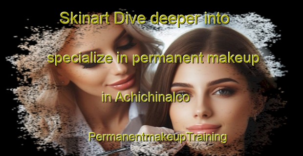 Skinart Dive deeper into specialize in permanent makeup in Achichinalco | #PermanentmakeupTraining #PermanentmakeupClasses #SkinartTraining-Mexico