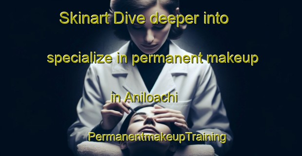 Skinart Dive deeper into specialize in permanent makeup in Aniloachi | #PermanentmakeupTraining #PermanentmakeupClasses #SkinartTraining-Mexico