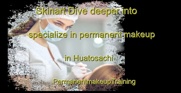 Skinart Dive deeper into specialize in permanent makeup in Huatosachi | #PermanentmakeupTraining #PermanentmakeupClasses #SkinartTraining-Mexico