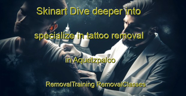 Skinart Dive deeper into specialize in tattoo removal in Aquetzpalco | #RemovalTraining #RemovalClasses #SkinartTraining-Mexico