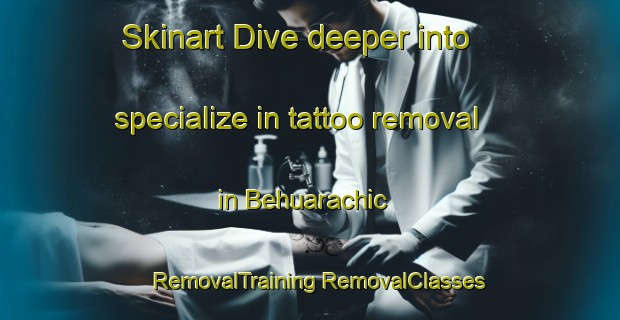 Skinart Dive deeper into specialize in tattoo removal in Behuarachic | #RemovalTraining #RemovalClasses #SkinartTraining-Mexico