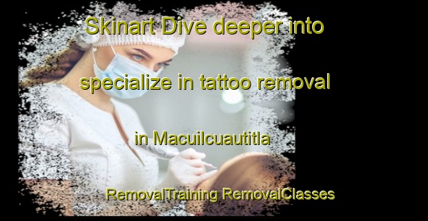 Skinart Dive deeper into specialize in tattoo removal in Macuilcuautitla | #RemovalTraining #RemovalClasses #SkinartTraining-Mexico