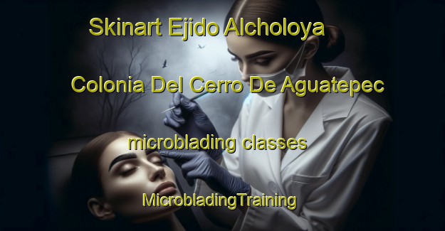 Skinart Ejido Alcholoya  Colonia Del Cerro De Aguatepec microblading classes | #MicrobladingTraining #MicrobladingClasses #SkinartTraining-Mexico