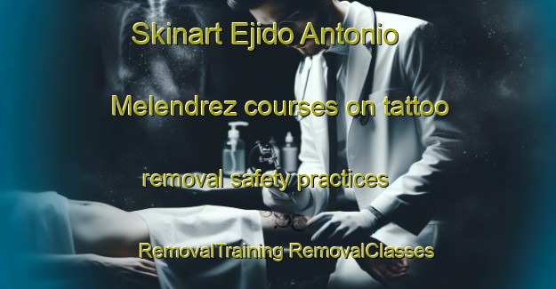 Skinart Ejido Antonio Melendrez courses on tattoo removal safety practices | #RemovalTraining #RemovalClasses #SkinartTraining-Mexico