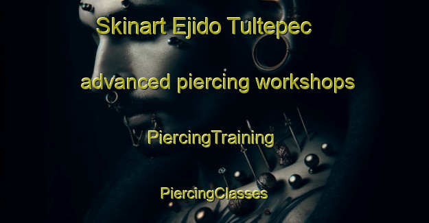 Skinart Ejido Tultepec advanced piercing workshops | #PiercingTraining #PiercingClasses #SkinartTraining-Mexico