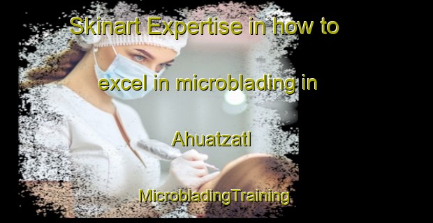 Skinart Expertise in how to excel in microblading in Ahuatzatl | #MicrobladingTraining #MicrobladingClasses #SkinartTraining-Mexico