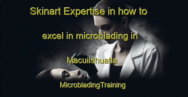 Skinart Expertise in how to excel in microblading in Macuilshuatla | #MicrobladingTraining #MicrobladingClasses #SkinartTraining-Mexico