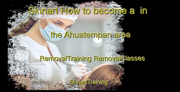 Skinart How to become a  in the Ahuatempan area | #RemovalTraining #RemovalClasses #SkinartTraining-Mexico