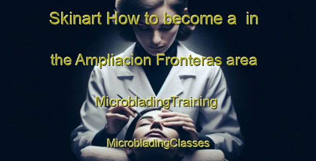 Skinart How to become a  in the Ampliacion Fronteras area | #MicrobladingTraining #MicrobladingClasses #SkinartTraining-Mexico