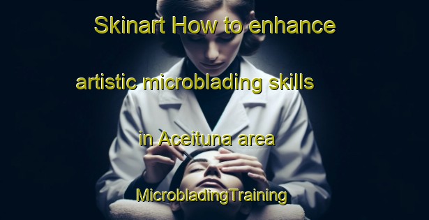 Skinart How to enhance artistic microblading skills in Aceituna area | #MicrobladingTraining #MicrobladingClasses #SkinartTraining-Mexico