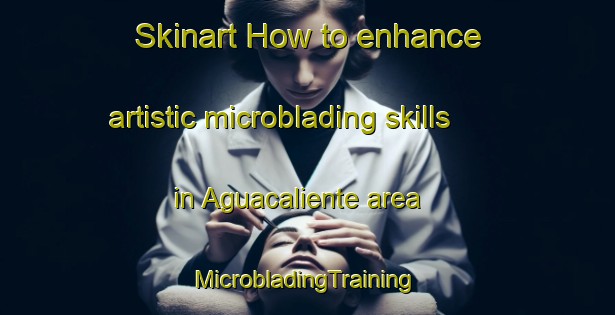 Skinart How to enhance artistic microblading skills in Aguacaliente area | #MicrobladingTraining #MicrobladingClasses #SkinartTraining-Mexico