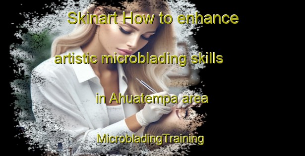 Skinart How to enhance artistic microblading skills in Ahuatempa area | #MicrobladingTraining #MicrobladingClasses #SkinartTraining-Mexico