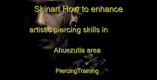 Skinart How to enhance artistic piercing skills in Ahuezutla area | #PiercingTraining #PiercingClasses #SkinartTraining-Mexico