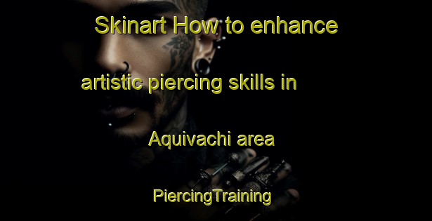 Skinart How to enhance artistic piercing skills in Aquivachi area | #PiercingTraining #PiercingClasses #SkinartTraining-Mexico