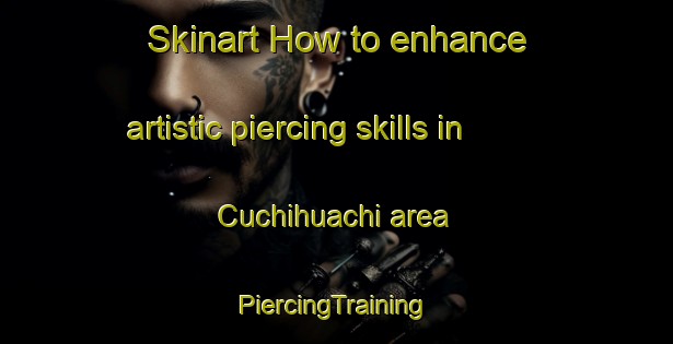 Skinart How to enhance artistic piercing skills in Cuchihuachi area | #PiercingTraining #PiercingClasses #SkinartTraining-Mexico