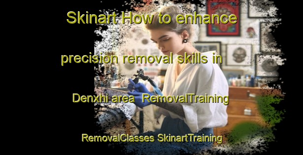 Skinart How to enhance precision removal skills in Denxhi area | #RemovalTraining #RemovalClasses #SkinartTraining-Mexico