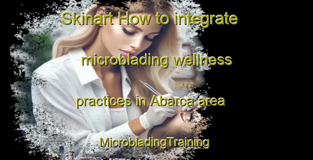 Skinart How to integrate microblading wellness practices in Abarca area | #MicrobladingTraining #MicrobladingClasses #SkinartTraining-Mexico