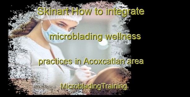 Skinart How to integrate microblading wellness practices in Acoxcatlan area | #MicrobladingTraining #MicrobladingClasses #SkinartTraining-Mexico