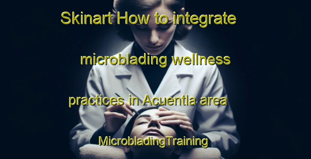 Skinart How to integrate microblading wellness practices in Acuentla area | #MicrobladingTraining #MicrobladingClasses #SkinartTraining-Mexico