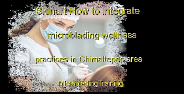 Skinart How to integrate microblading wellness practices in Chimaltepec area | #MicrobladingTraining #MicrobladingClasses #SkinartTraining-Mexico