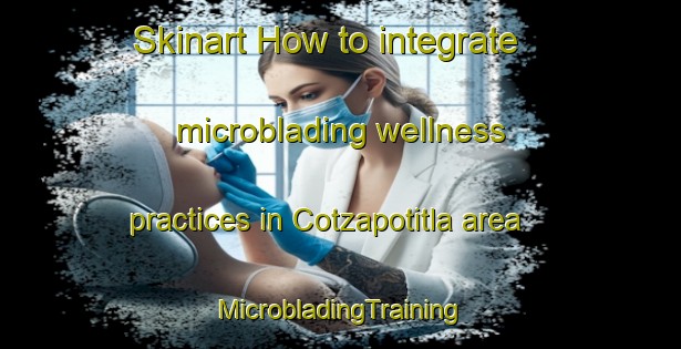 Skinart How to integrate microblading wellness practices in Cotzapotitla area | #MicrobladingTraining #MicrobladingClasses #SkinartTraining-Mexico