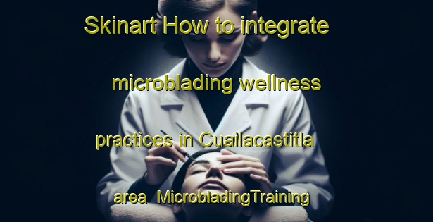 Skinart How to integrate microblading wellness practices in Cuailacastitla area | #MicrobladingTraining #MicrobladingClasses #SkinartTraining-Mexico