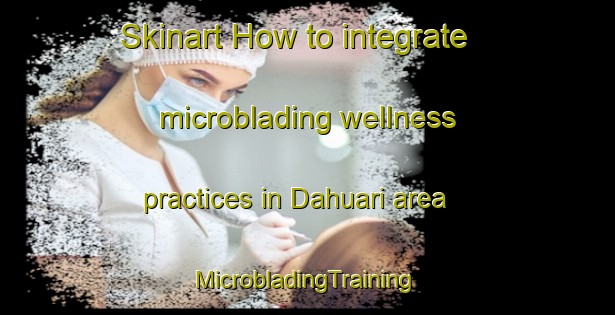 Skinart How to integrate microblading wellness practices in Dahuari area | #MicrobladingTraining #MicrobladingClasses #SkinartTraining-Mexico